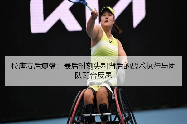 拉唐赛后复盘：最后时刻失利背后的战术执行与团队配合反思 - MILANSPORT