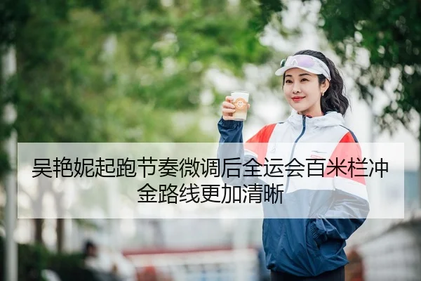吴艳妮起跑节奏微调后全运会百米栏冲金路线更加清晰 | MILANSPORT