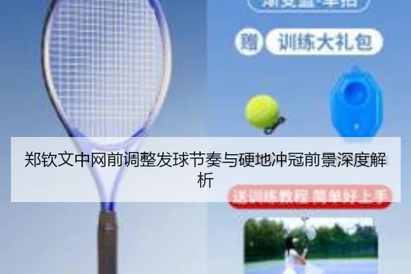郑钦文中网前调整发球节奏与硬地冲冠前景深度解析 | MILANSPORT
