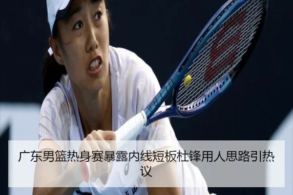 广东男篮热身赛暴露内线短板杜锋用人思路引热议 | MILANSPORT